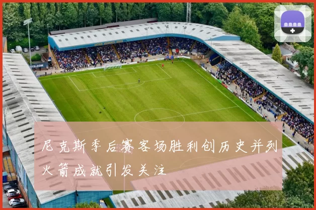 尼克斯季后赛客场胜利创历史并列火箭成就引发关注