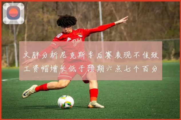 文胖分析尼克斯季后赛表现不佳致工资帽增长低于预期六点七个百分点
