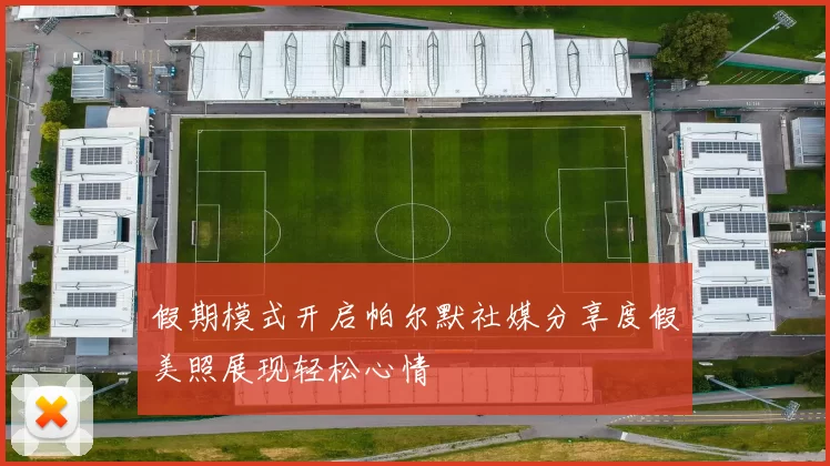 假期模式开启帕尔默社媒分享度假美照展现轻松心情