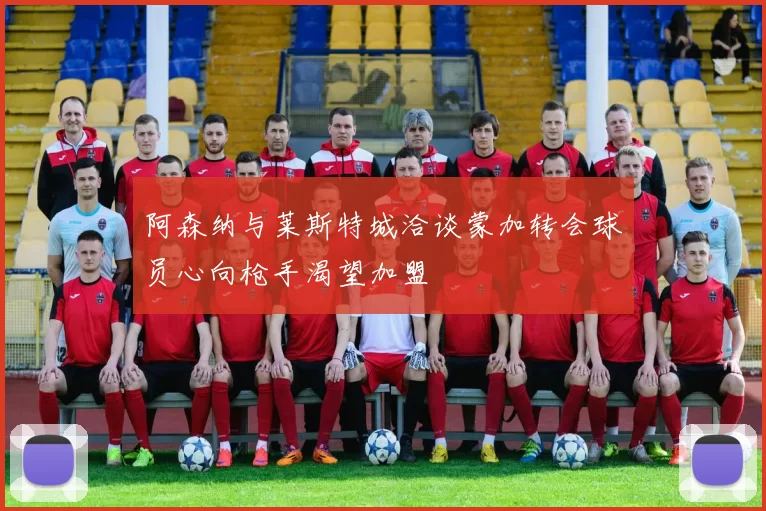 阿森纳与莱斯特城洽谈蒙加转会球员心向枪手渴望加盟