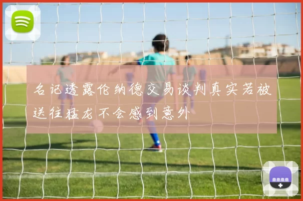 名记透露伦纳德交易谈判真实若被送往猛龙不会感到意外