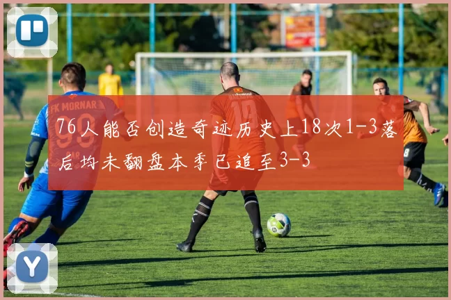 76人能否创造奇迹历史上18次1-3落后均未翻盘本季已追至3-3