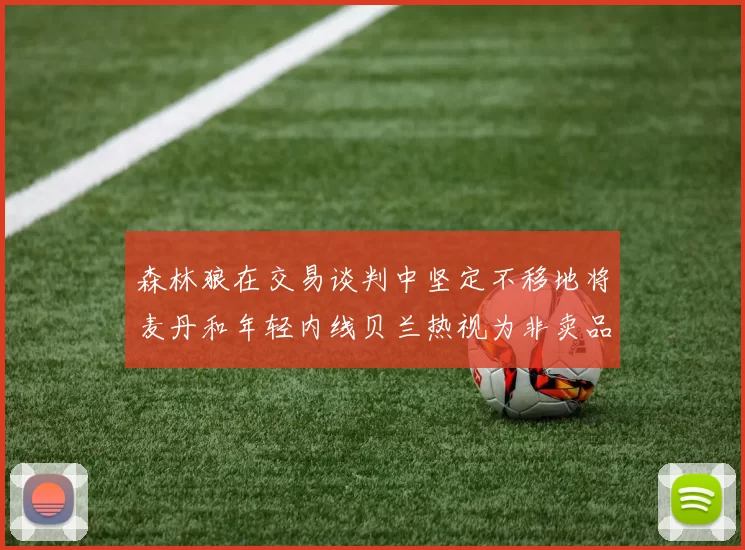 森林狼在交易谈判中坚定不移地将麦丹和年轻内线贝兰热视为非卖品