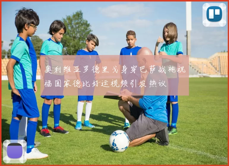 奥利维亚罗德里戈身穿巴萨战袍祝福国家德比好运视频引发热议