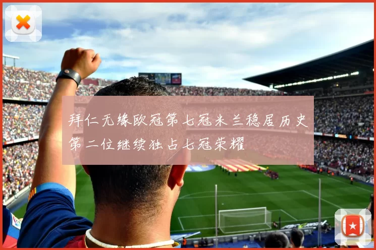 拜仁无缘欧冠第七冠米兰稳居历史第二位继续独占七冠荣耀