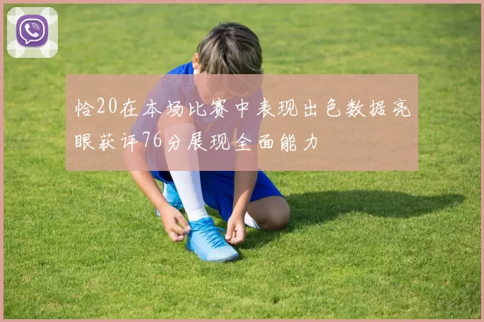 恰20在本场比赛中表现出色数据亮眼获评76分展现全面能力