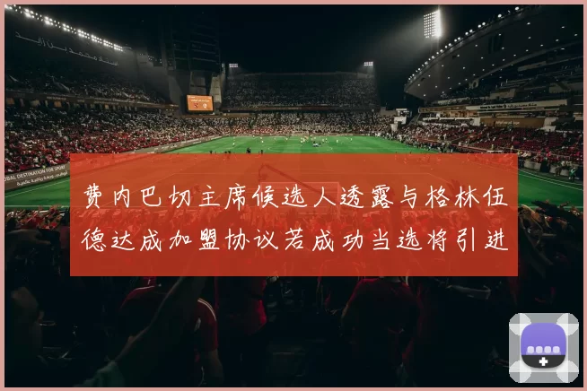 费内巴切主席候选人透露与格林伍德达成加盟协议若成功当选将引进他