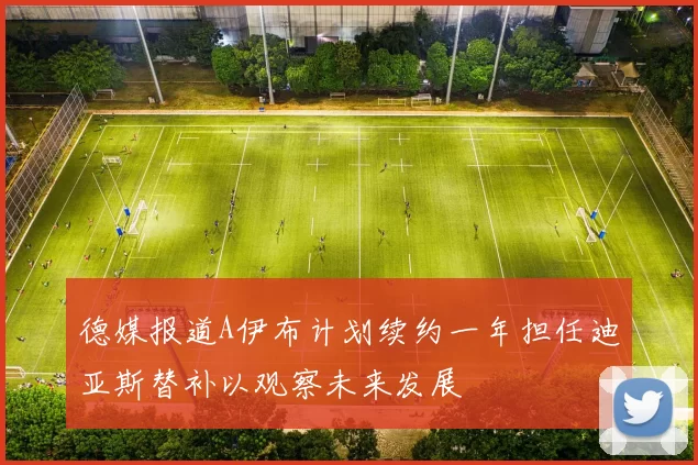德媒报道A伊布计划续约一年担任迪亚斯替补以观察未来发展
