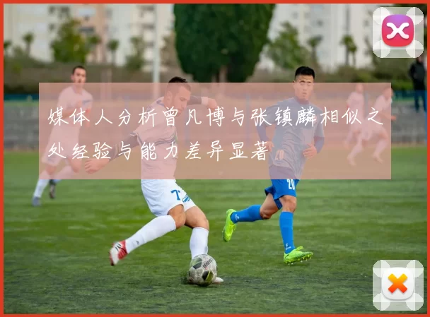 媒体人分析曾凡博与张镇麟相似之处经验与能力差异显著