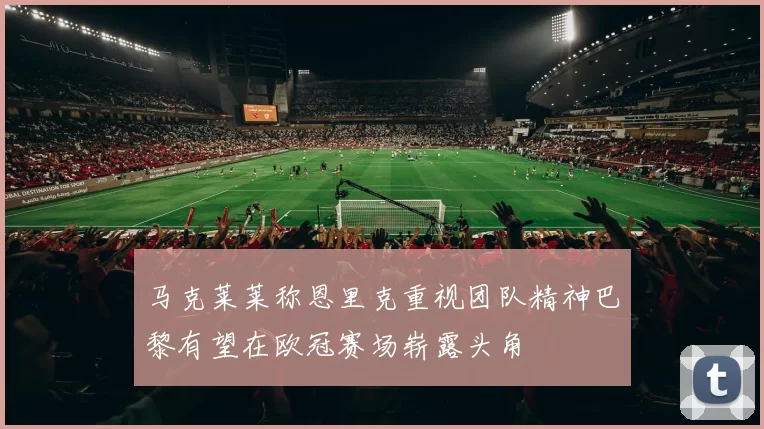 马克莱莱称恩里克重视团队精神巴黎有望在欧冠赛场崭露头角