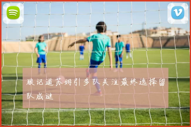 狼记道苏姆引多队关注最终选择留队成谜