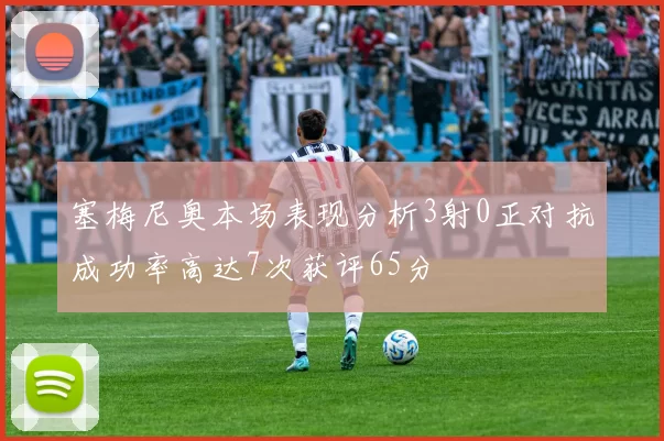 塞梅尼奥本场表现分析3射0正对抗成功率高达7次获评65分