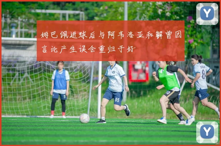 姆巴佩进球后与阿韦洛亚和解曾因言论产生误会重归于好