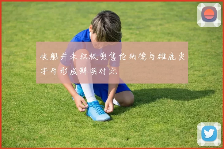 快船并未积极兜售伦纳德与雄鹿卖字母形成鲜明对比