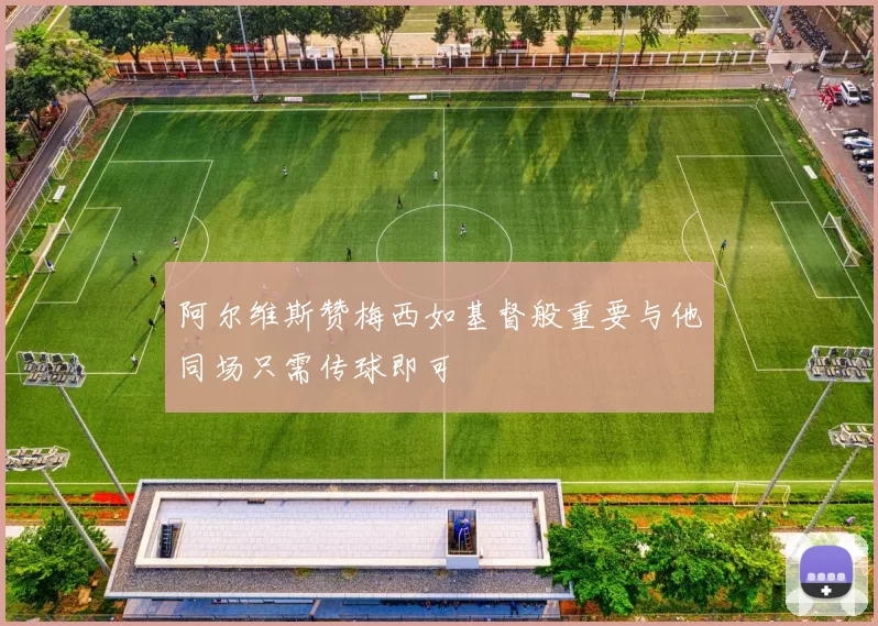 阿尔维斯赞梅西如基督般重要与他同场只需传球即可
