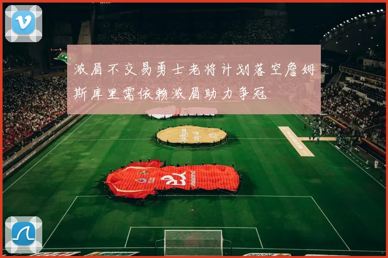 浓眉不交易勇士老将计划落空詹姆斯库里需依赖浓眉助力争冠