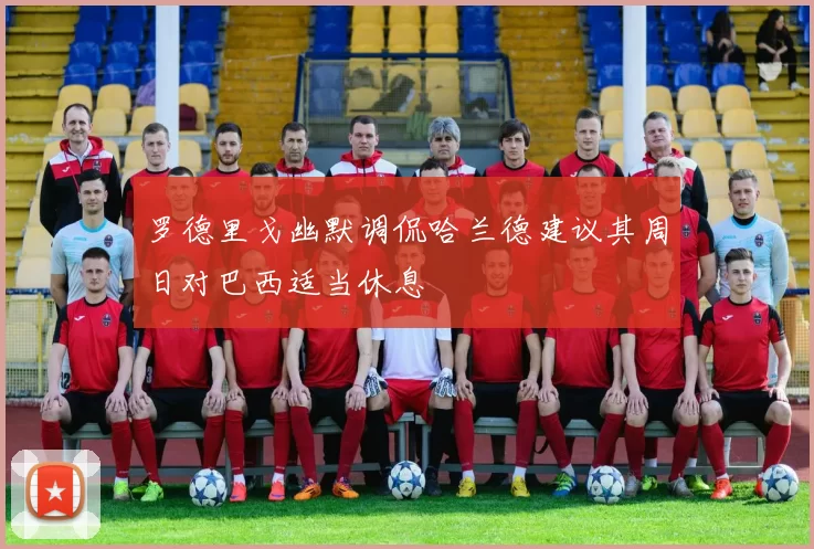 罗德里戈幽默调侃哈兰德建议其周日对巴西适当休息