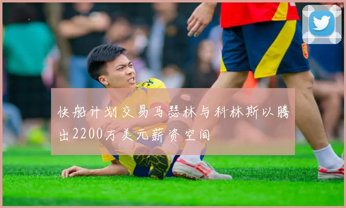 快船计划交易马瑟林与科林斯以腾出2200万美元薪资空间