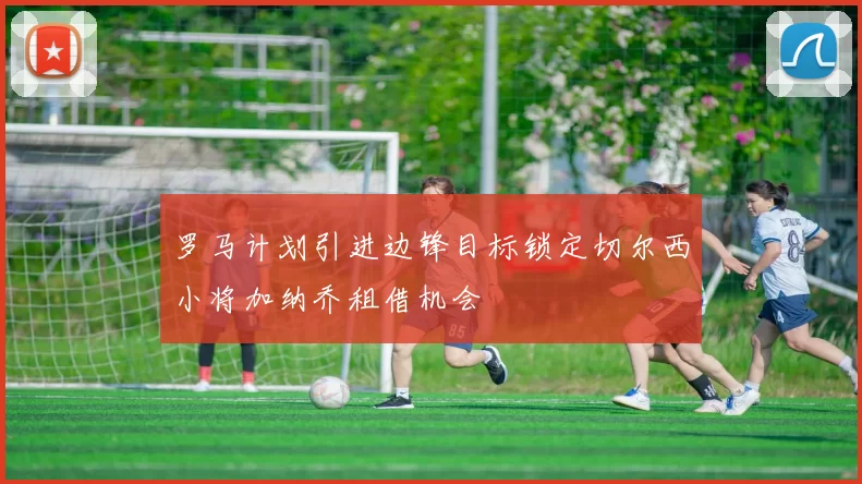 罗马计划引进边锋目标锁定切尔西小将加纳乔租借机会
