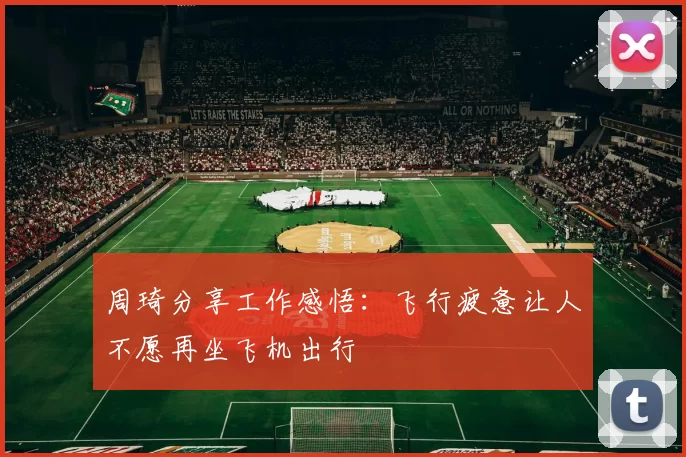 周琦分享工作感悟:飞行疲惫让人不愿再坐飞机出行