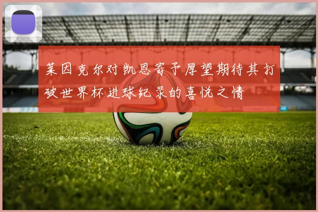 莱因克尔对凯恩寄予厚望期待其打破世界杯进球纪录的喜悦之情